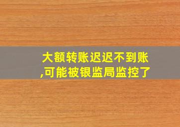 大额转账迟迟不到账,可能被银监局监控了