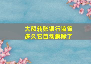 大额转账银行监管多久它自动解除了