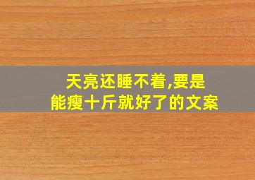 天亮还睡不着,要是能瘦十斤就好了的文案