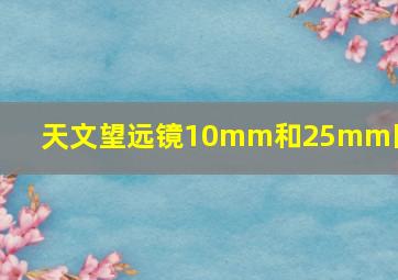 天文望远镜10mm和25mm区别