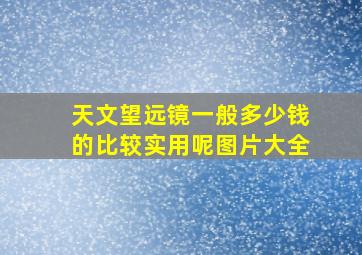 天文望远镜一般多少钱的比较实用呢图片大全