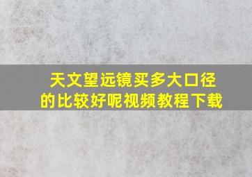 天文望远镜买多大口径的比较好呢视频教程下载