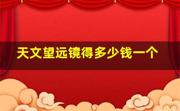 天文望远镜得多少钱一个