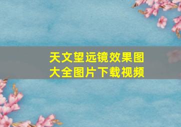 天文望远镜效果图大全图片下载视频