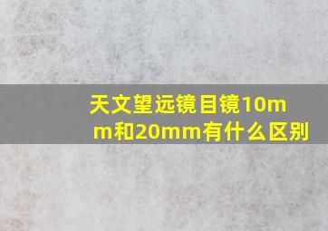 天文望远镜目镜10mm和20mm有什么区别