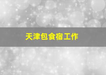 天津包食宿工作