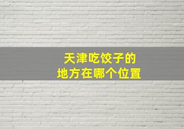 天津吃饺子的地方在哪个位置