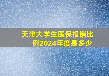 天津大学生医保报销比例2024年度是多少