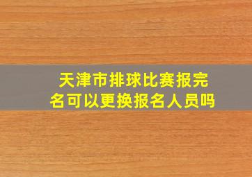 天津市排球比赛报完名可以更换报名人员吗