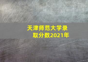 天津师范大学录取分数2021年