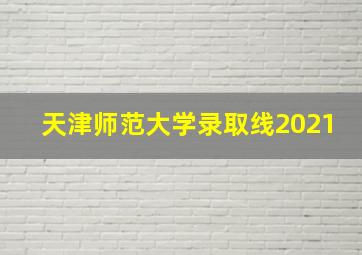 天津师范大学录取线2021