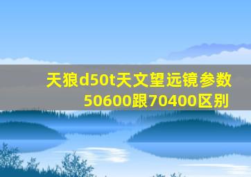 天狼d50t天文望远镜参数50600跟70400区别