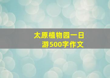 太原植物园一日游500字作文