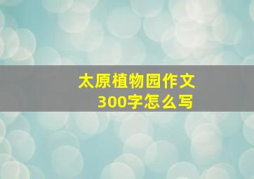 太原植物园作文300字怎么写