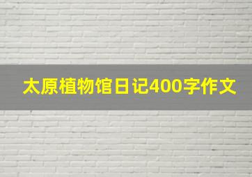 太原植物馆日记400字作文