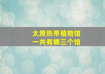 太原热带植物馆一共有哪三个馆