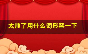 太帅了用什么词形容一下