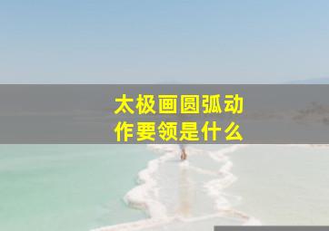 太极画圆弧动作要领是什么