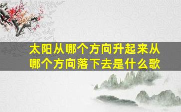 太阳从哪个方向升起来从哪个方向落下去是什么歌