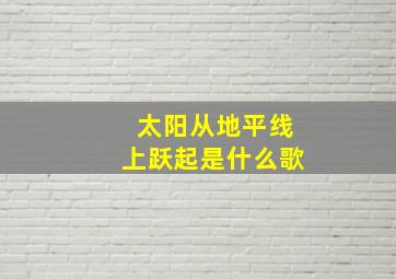 太阳从地平线上跃起是什么歌