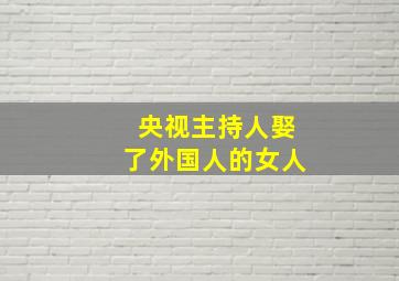 央视主持人娶了外国人的女人