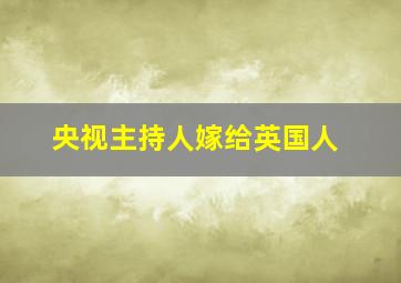 央视主持人嫁给英国人