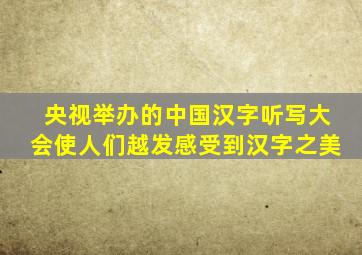 央视举办的中国汉字听写大会使人们越发感受到汉字之美