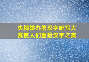 央视举办的汉字听写大赛使人们重拾汉字之美