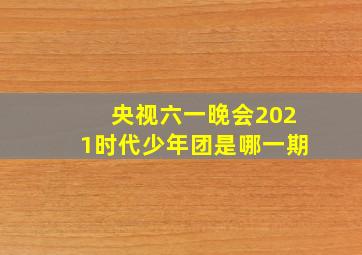 央视六一晚会2021时代少年团是哪一期