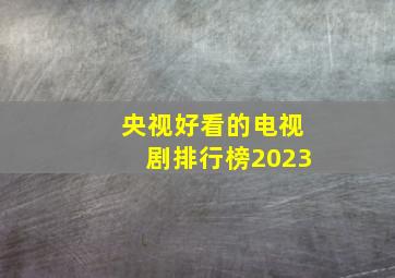 央视好看的电视剧排行榜2023