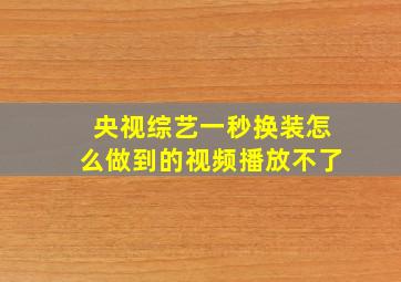 央视综艺一秒换装怎么做到的视频播放不了