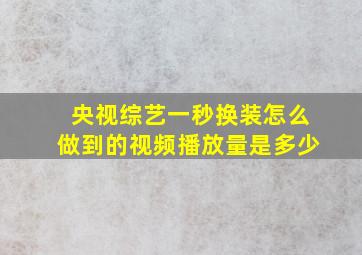 央视综艺一秒换装怎么做到的视频播放量是多少