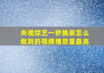 央视综艺一秒换装怎么做到的视频播放量最高