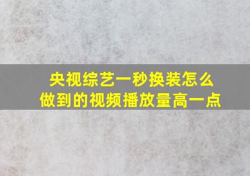 央视综艺一秒换装怎么做到的视频播放量高一点