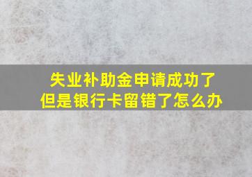 失业补助金申请成功了但是银行卡留错了怎么办