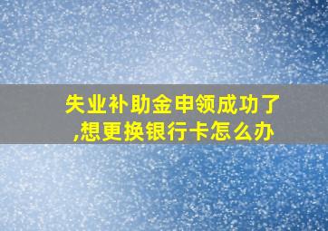 失业补助金申领成功了,想更换银行卡怎么办