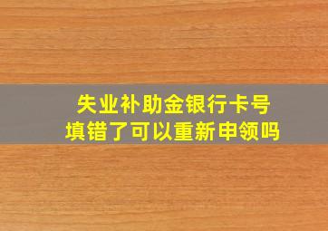 失业补助金银行卡号填错了可以重新申领吗