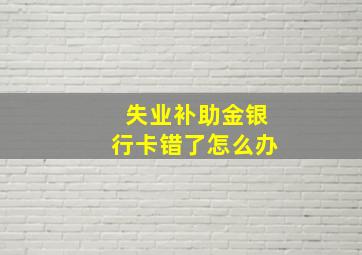 失业补助金银行卡错了怎么办