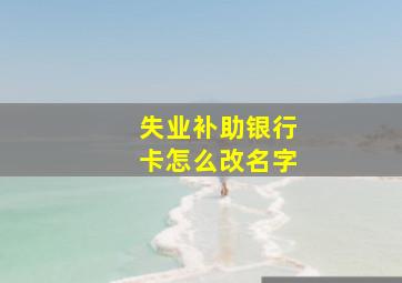 失业补助银行卡怎么改名字