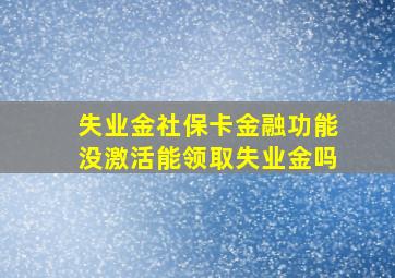 失业金社保卡金融功能没激活能领取失业金吗