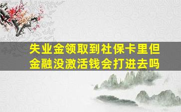 失业金领取到社保卡里但金融没激活钱会打进去吗