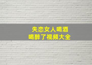 失恋女人喝酒喝醉了视频大全