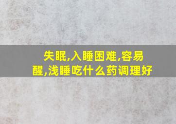 失眠,入睡困难,容易醒,浅睡吃什么药调理好