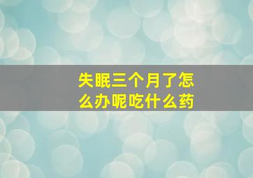 失眠三个月了怎么办呢吃什么药