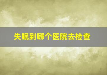 失眠到哪个医院去检查