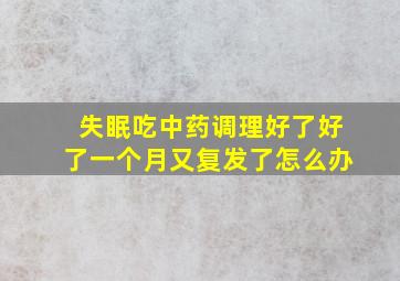 失眠吃中药调理好了好了一个月又复发了怎么办