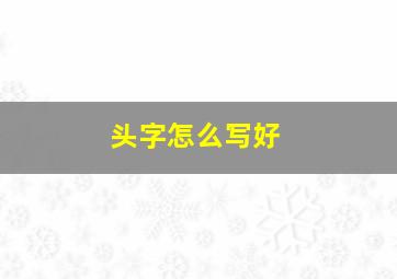 头字怎么写好