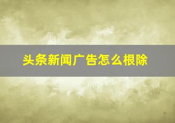 头条新闻广告怎么根除