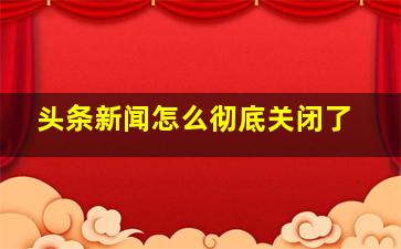 头条新闻怎么彻底关闭了