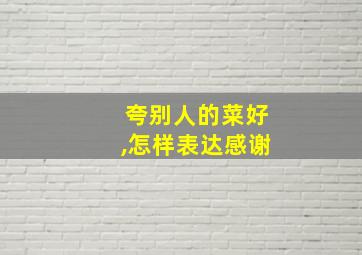 夸别人的菜好,怎样表达感谢